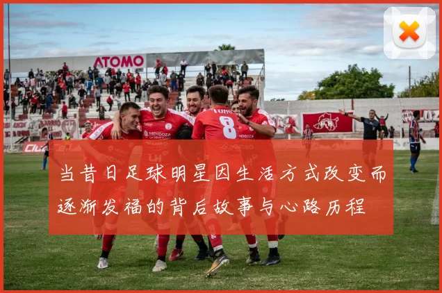 当昔日足球明星因生活方式改变而逐渐发福的背后故事与心路历程