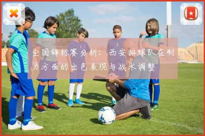 全国锦标赛分析：西安排球队在耐力方面的出色表现与战术调整