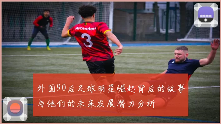 外国90后足球明星崛起背后的故事与他们的未来发展潜力分析