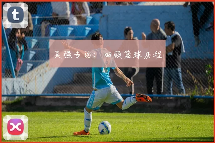 吴强专访：回顾篮球历程