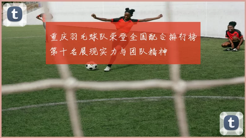 重庆羽毛球队荣登全国配合排行榜第十名展现实力与团队精神