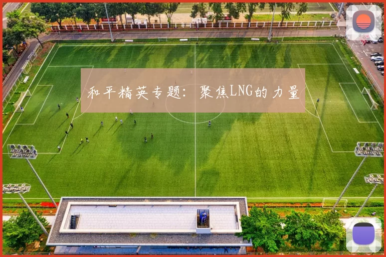 和平精英专题：聚焦LNG的力量