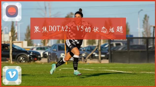 聚焦DOTA2：V5的状态话题