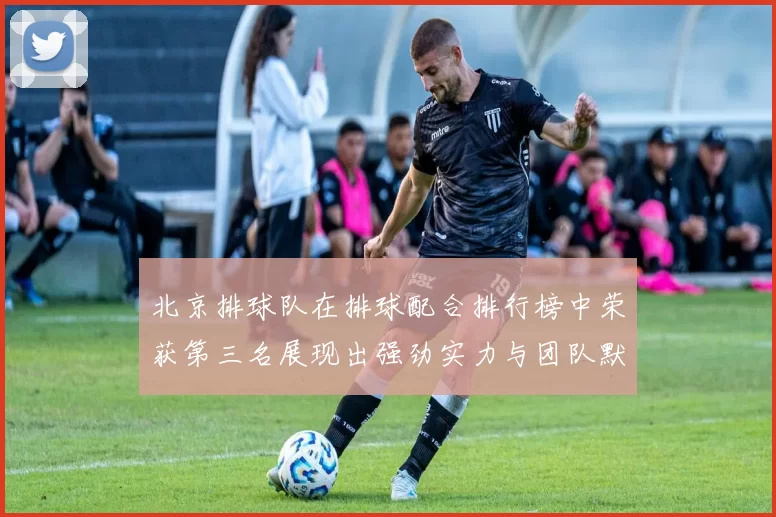 北京排球队在排球配合排行榜中荣获第三名展现出强劲实力与团队默契