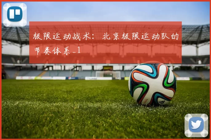 极限运动战术：北京极限运动队的节奏体系_1