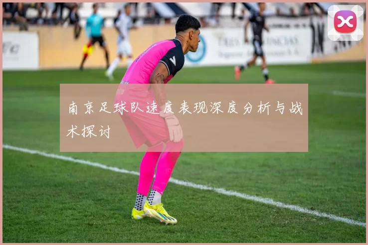 南京足球队速度表现深度分析与战术探讨