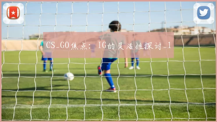 CS_GO焦点：IG的灵活性探讨_1