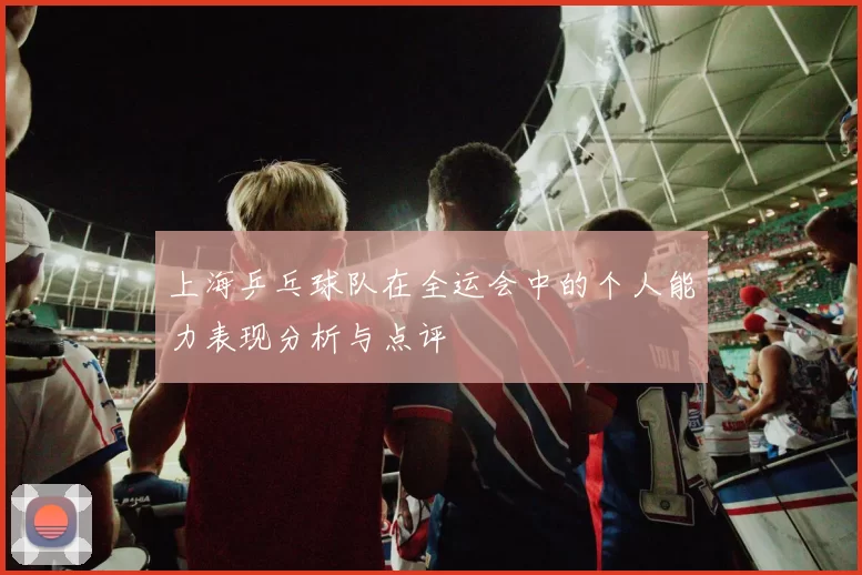 上海乒乓球队在全运会中的个人能力表现分析与点评