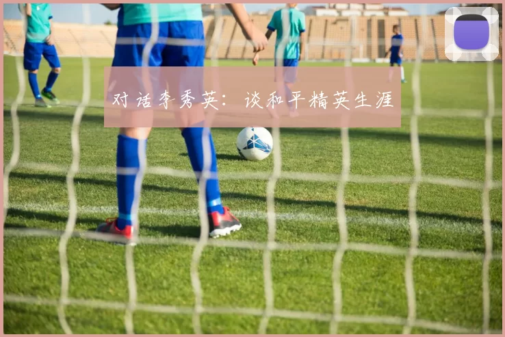 对话李秀英：谈和平精英生涯