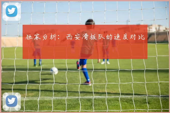 独家分析：西安滑板队的速度对比