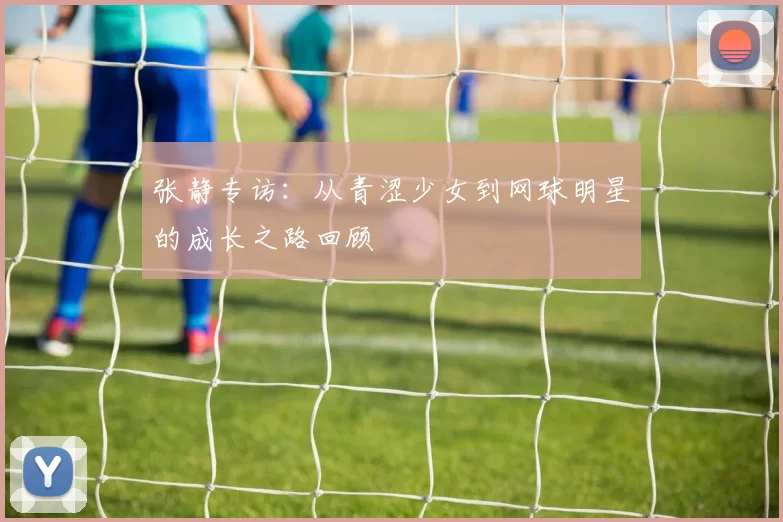 张静专访：从青涩少女到网球明星的成长之路回顾