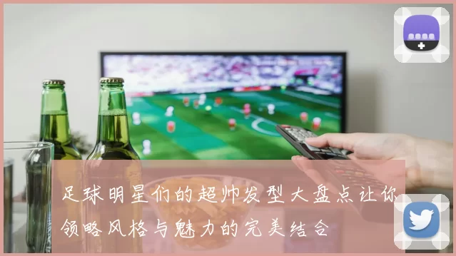 足球明星们的超帅发型大盘点让你领略风格与魅力的完美结合