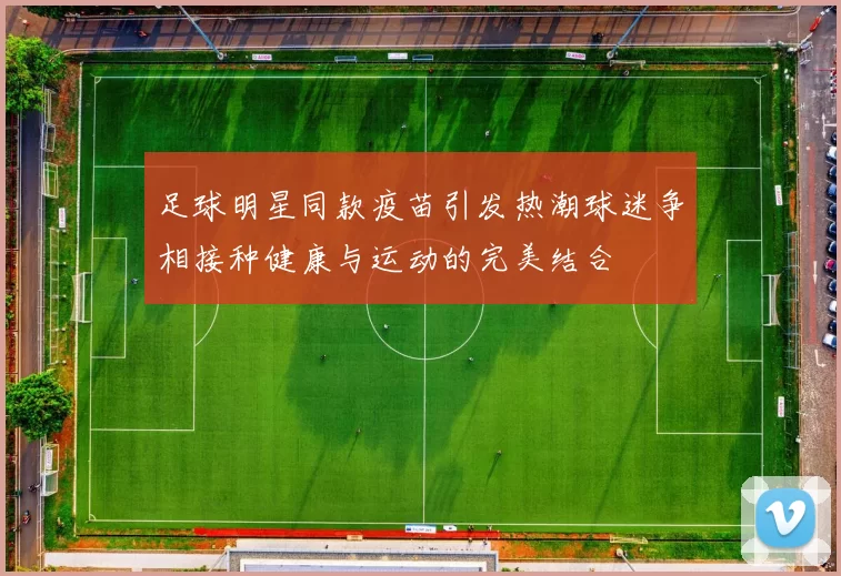 足球明星同款疫苗引发热潮球迷争相接种健康与运动的完美结合