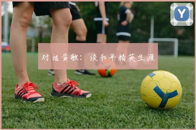 对话黄敏：谈和平精英生涯