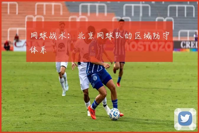 网球战术：北京网球队的区域防守体系