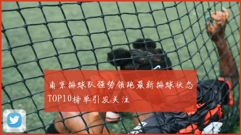 南京排球队强势领跑最新排球状态TOP10榜单引发关注