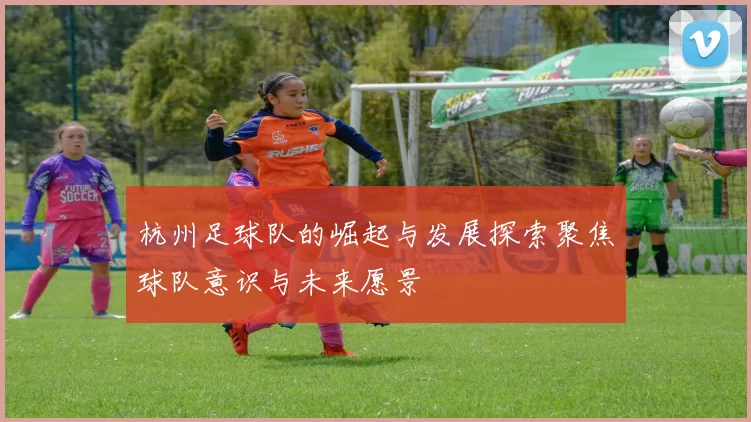 杭州足球队的崛起与发展探索聚焦球队意识与未来愿景